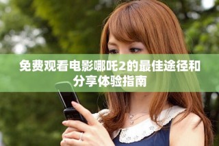 免費(fèi)觀看電影哪吒2的最佳途徑和分享體驗(yàn)指南