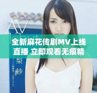 全新麻花傳劇MV上線直播 立即觀看無痕精彩演繹不容錯過