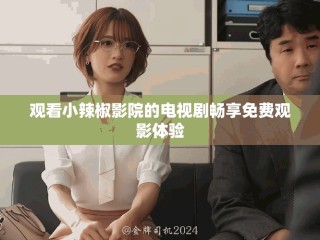 觀看小辣椒影院的電視劇暢享免費(fèi)觀影體驗(yàn)