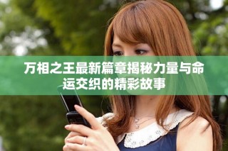 萬(wàn)相之王最新篇章揭秘力量與命運(yùn)交織的精彩故事