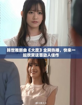 韓世雅新曲《大度》全網(wǎng)熱播，快來(lái)一起欣賞這首動(dòng)人佳作