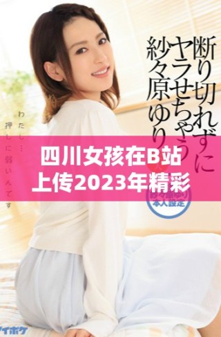 四川女孩在B站上傳2023年精彩生活視頻引發(fā)熱議