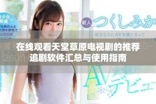 在線觀看天堂草原電視劇的推薦追劇軟件匯總與使用指南