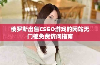 俄羅斯出售CSGO游戲的網(wǎng)站無(wú)門(mén)檻免費(fèi)訪問(wèn)指南