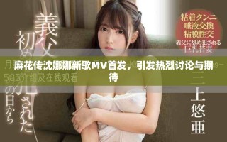 麻花傳沈娜娜新歌MV首發(fā)，引發(fā)熱烈討論與期待