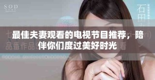 最佳夫妻觀看的電視節(jié)目推薦，陪伴你們度過美好時光