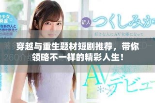 穿越與重生題材短劇推薦，帶你領(lǐng)略不一樣的精彩人生！