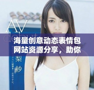 海量創(chuàng)意動態(tài)表情包網(wǎng)站資源分享，助你輕松表達(dá)情感
