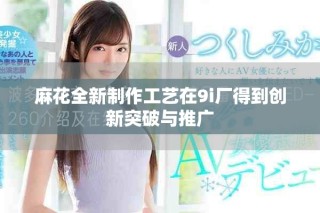 麻花全新制作工藝在9i廠得到創(chuàng)新突破與推廣