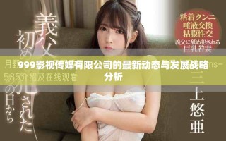 999影視傳媒有限公司的最新動(dòng)態(tài)與發(fā)展戰(zhàn)略分析