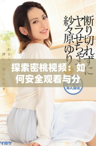 探索密桃視頻：如何安全觀看與分享多樣化內(nèi)容的指南