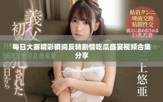 每日大賽精彩瞬間反轉(zhuǎn)劇情吃瓜盛宴視頻合集分享