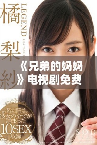 《兄弟的媽媽》電視劇免費(fèi)觀看方法全面解析及觀劇指南