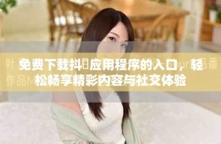 免費(fèi)下載抖抈應(yīng)用程序的入口，輕松暢享精彩內(nèi)容與社交體驗(yàn)