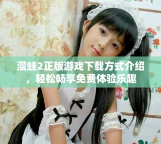 漫蛙2正版游戲下載方式介紹，輕松暢享免費(fèi)體驗(yàn)樂趣
