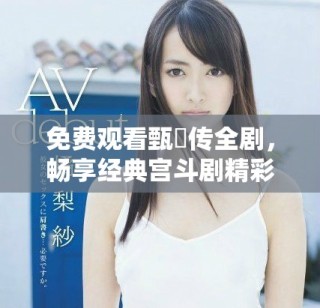 免費觀看甄嬛傳全劇，暢享經(jīng)典宮斗劇精彩劇情體驗