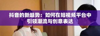 抖音的新趨勢：如何在短視頻平臺(tái)中引領(lǐng)潮流與創(chuàng)意表達(dá)