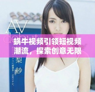 蝸牛視頻引領(lǐng)短視頻潮流，探索創(chuàng)意無限的全新世界