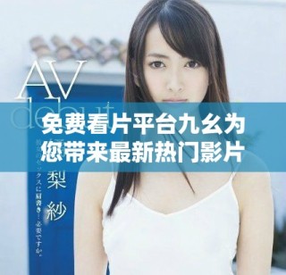 免費(fèi)看片平臺(tái)九幺為您帶來最新熱門影片觀看體驗(yàn)