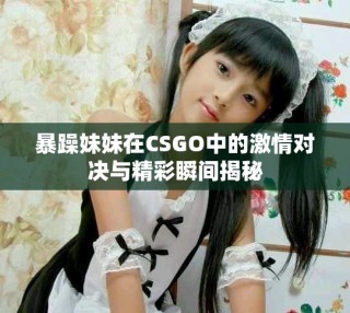 暴躁妹妹在CSGO中的激情對(duì)決與精彩瞬間揭秘