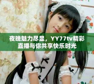 夜晚魅力盡顯，YY77tv精彩直播與你共享快樂時(shí)光