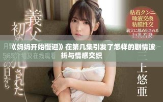 《媽媽開(kāi)始慢迎》在第幾集引發(fā)了怎樣的劇情波折與情感交織