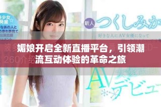 媚娘開啟全新直播平臺(tái)，引領(lǐng)潮流互動(dòng)體驗(yàn)的革命之旅