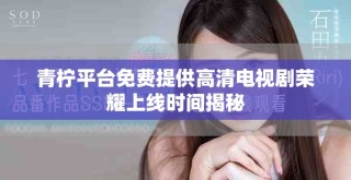 青檸平臺免費(fèi)提供高清電視劇榮耀上線時(shí)間揭秘