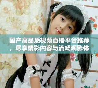 國產(chǎn)高品質視頻直播平臺推薦，盡享精彩內容與流暢觀影體驗