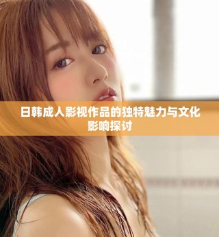 日韓成人影視作品的獨(dú)特魅力與文化影響探討