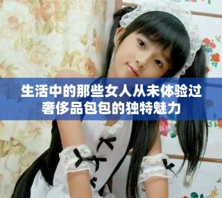 生活中的那些女人從未體驗(yàn)過(guò)奢侈品包包的獨(dú)特魅力