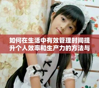 如何在生活中有效管理時間提升個人效率和生產(chǎn)力的方法與技巧