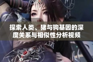 探索人類(lèi)、豬與狗基因的深度關(guān)系與相似性分析視頻
