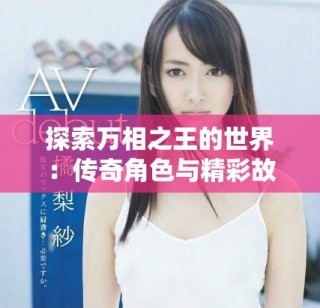 探索萬(wàn)相之王的世界：傳奇角色與精彩故事盡在其中