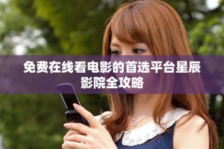 免費在線看電影的首選平臺星辰影院全攻略