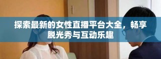 探索最新的女性直播平臺大全，暢享脫光秀與互動樂趣