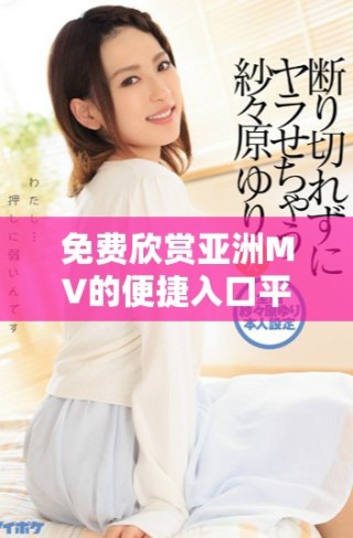 免費(fèi)欣賞亞洲MV的便捷入口平臺推薦與使用指南