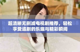 超清晰無刪減電視劇推薦，輕松享受追劇的樂趣與精彩瞬間