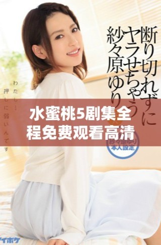 水蜜桃5劇集全程免費觀看高清版，讓你暢享精彩劇情