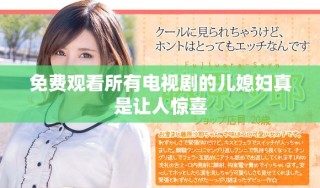 免費(fèi)觀看所有電視劇的兒媳婦真是讓人驚喜