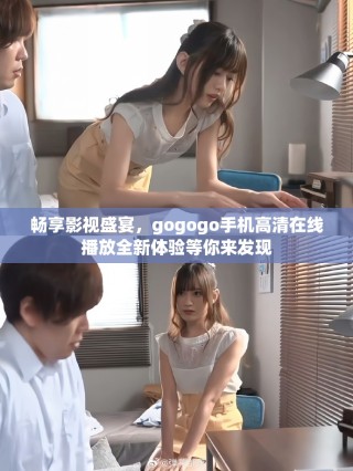 暢享影視盛宴，gogogo手機(jī)高清在線播放全新體驗(yàn)等你來發(fā)現(xiàn)