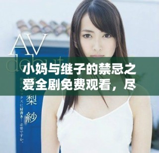 小媽與繼子的禁忌之愛全劇免費(fèi)觀看，盡在精彩劇情中體驗(yàn)糾葛情感