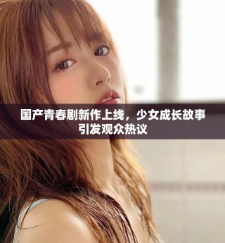 國產(chǎn)青春劇新作上線，少女成長故事引發(fā)觀眾熱議