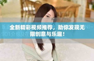 全新精彩視頻推薦，助你發(fā)現(xiàn)無(wú)限創(chuàng)意與樂趣！