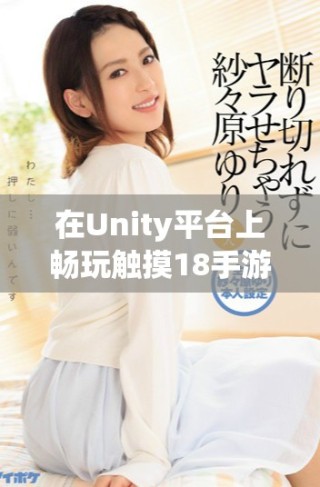在Unity平臺(tái)上暢玩觸摸18手游的下載攻略與玩法分享