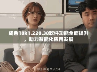 成色18k1.220.38軟件功能全面提升，助力智能化應用發(fā)展