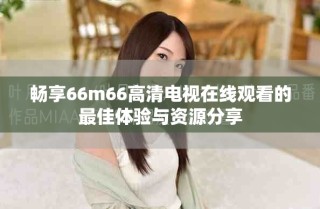 暢享66m66高清電視在線觀看的最佳體驗與資源分享