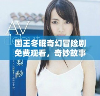 國(guó)王冬眠奇幻冒險(xiǎn)劇免費(fèi)觀看，奇妙故事等你探索