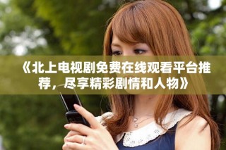 《北上電視劇免費在線觀看平臺推薦，盡享精彩劇情和人物》