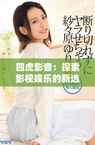 四虎影音：探索影視娛樂的新選擇與精彩內(nèi)容揭秘